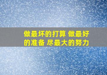 做最坏的打算 做最好的准备 尽最大的努力